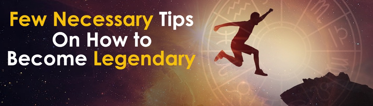 Few Necessary Tips On How to Become Legendary